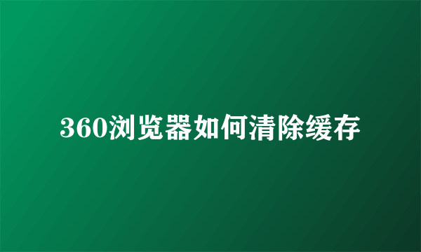 360浏览器如何清除缓存