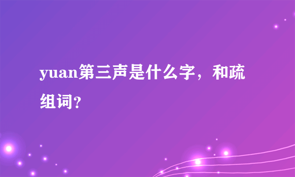 yuan第三声是什么字，和疏组词？