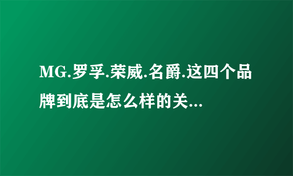 MG.罗孚.荣威.名爵.这四个品牌到底是怎么样的关系?谁能详细说明