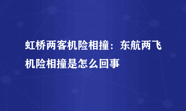 虹桥两客机险相撞：东航两飞机险相撞是怎么回事