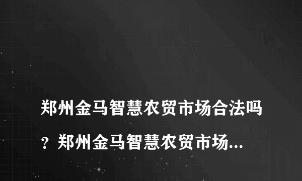 
郑州金马智慧农贸市场合法吗？郑州金马智慧农贸市场合法吗？在二楼做鸡鸭生意怎么样

