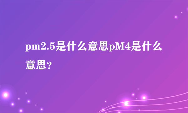 pm2.5是什么意思pM4是什么意思？