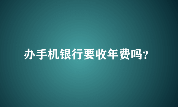 办手机银行要收年费吗？