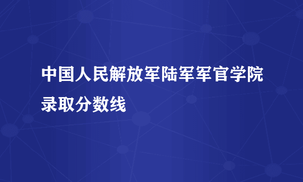 中国人民解放军陆军军官学院录取分数线