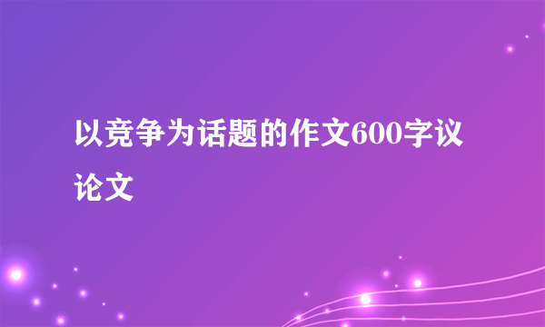 以竞争为话题的作文600字议论文