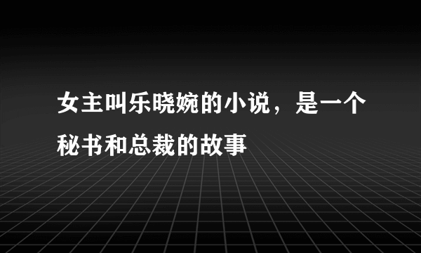 女主叫乐晓婉的小说，是一个秘书和总裁的故事