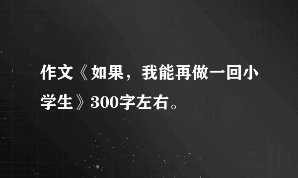 作文《如果，我能再做一回小学生》300字左右。