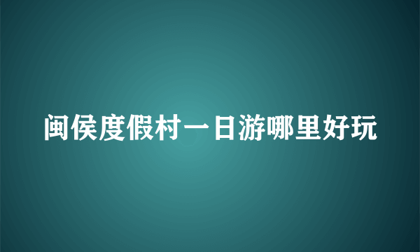 闽侯度假村一日游哪里好玩