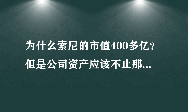 为什么索尼的市值400多亿？但是公司资产应该不止那么少吧？