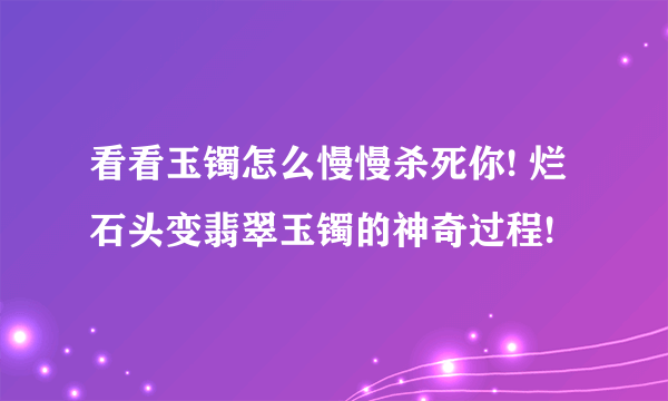 看看玉镯怎么慢慢杀死你! 烂石头变翡翠玉镯的神奇过程!