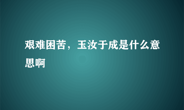 艰难困苦，玉汝于成是什么意思啊