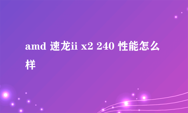 amd 速龙ii x2 240 性能怎么样