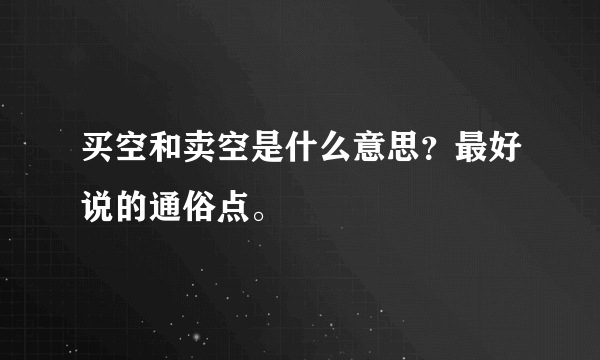 买空和卖空是什么意思？最好说的通俗点。