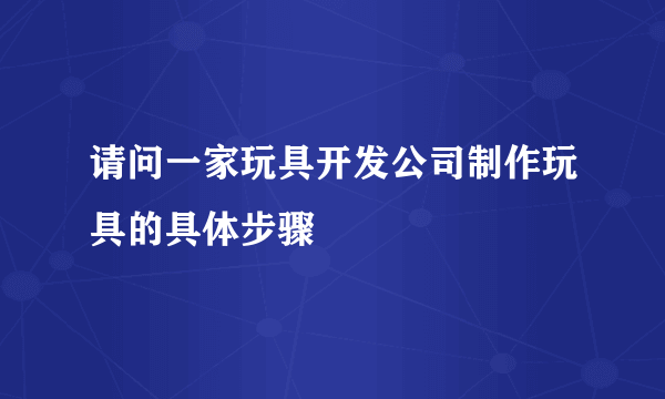 请问一家玩具开发公司制作玩具的具体步骤