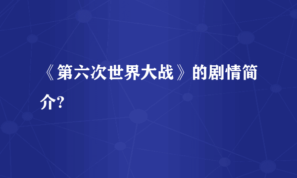 《第六次世界大战》的剧情简介?