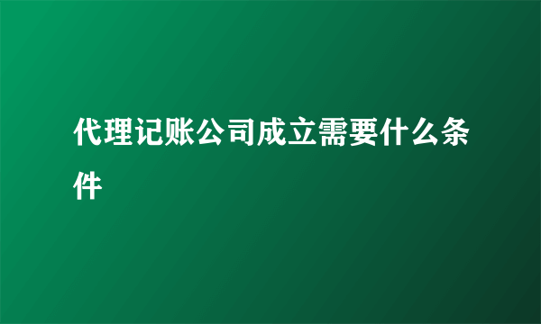 代理记账公司成立需要什么条件