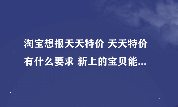 淘宝想报天天特价 天天特价有什么要求 新上的宝贝能直接报天天特价吗 或者需要多少销量以上才可以