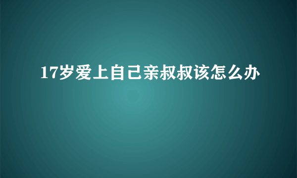 17岁爱上自己亲叔叔该怎么办