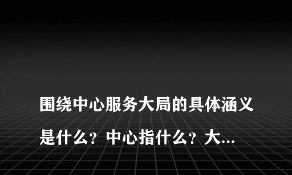 
围绕中心服务大局的具体涵义是什么？中心指什么？大局指什么大局？

