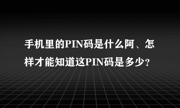 手机里的PIN码是什么阿、怎样才能知道这PIN码是多少？