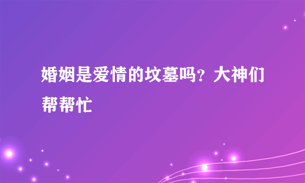 婚姻是爱情的坟墓吗？大神们帮帮忙