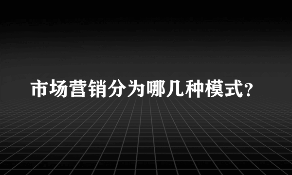 市场营销分为哪几种模式？