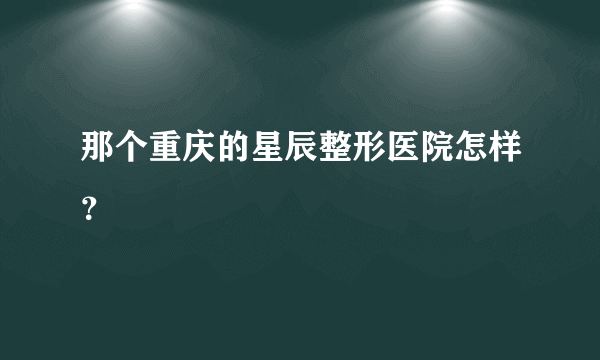 那个重庆的星辰整形医院怎样？