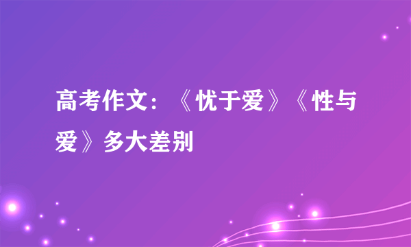 高考作文：《忧于爱》《性与爱》多大差别