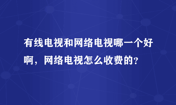 有线电视和网络电视哪一个好啊，网络电视怎么收费的？