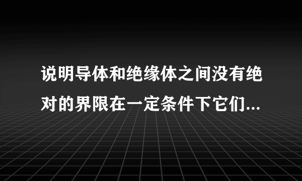 说明导体和绝缘体之间没有绝对的界限在一定条件下它们之间可以发生