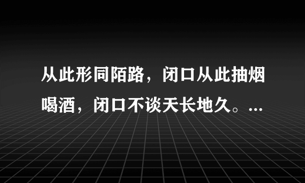 从此形同陌路，闭口从此抽烟喝酒，闭口不谈天长地久。什么意思