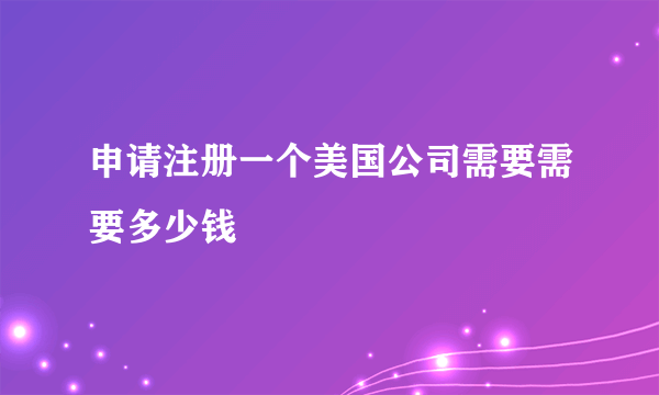 申请注册一个美国公司需要需要多少钱