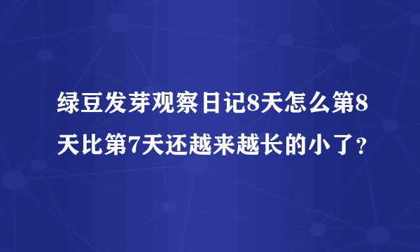 绿豆发芽观察日记8天怎么第8天比第7天还越来越长的小了？