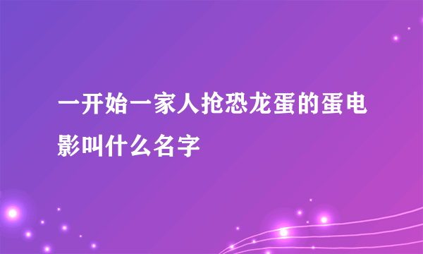 一开始一家人抢恐龙蛋的蛋电影叫什么名字