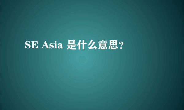 SE Asia 是什么意思？