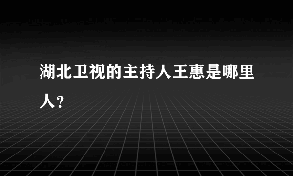 湖北卫视的主持人王惠是哪里人？