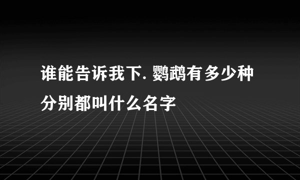 谁能告诉我下. 鹦鹉有多少种 分别都叫什么名字