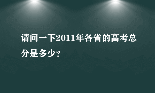 请问一下2011年各省的高考总分是多少？