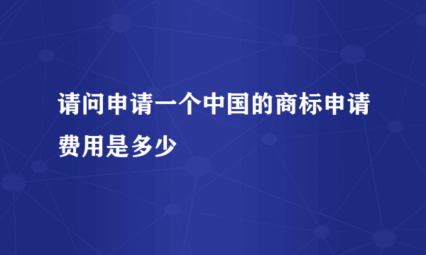 请问申请一个中国的商标申请费用是多少