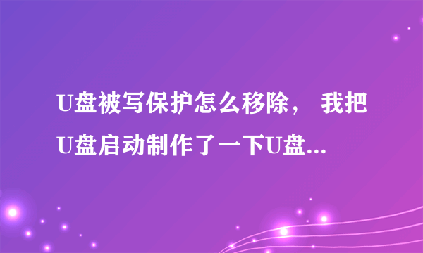 U盘被写保护怎么移除， 我把U盘启动制作了一下U盘就被写保护了，求大神帮忙恢复！