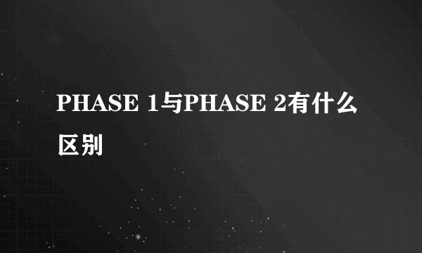 PHASE 1与PHASE 2有什么区别