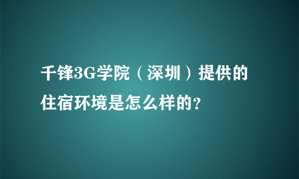 千锋3G学院（深圳）提供的住宿环境是怎么样的？