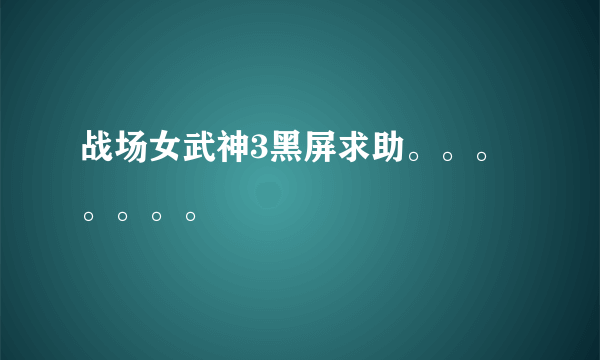 战场女武神3黑屏求助。。。。。。。