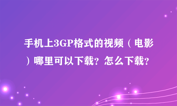 手机上3GP格式的视频（电影）哪里可以下载？怎么下载？