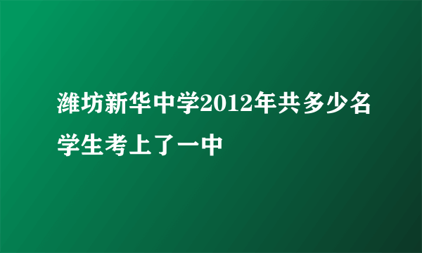 潍坊新华中学2012年共多少名学生考上了一中