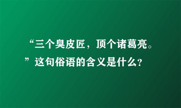 “三个臭皮匠，顶个诸葛亮。”这句俗语的含义是什么？