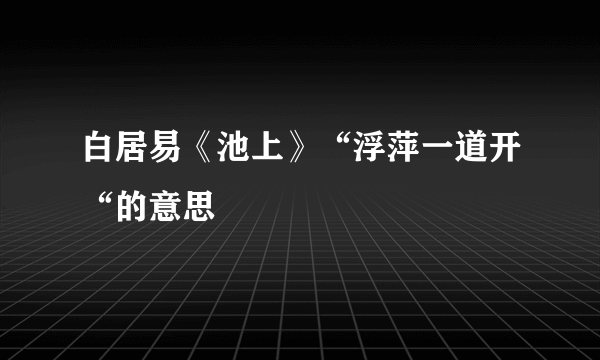 白居易《池上》“浮萍一道开“的意思