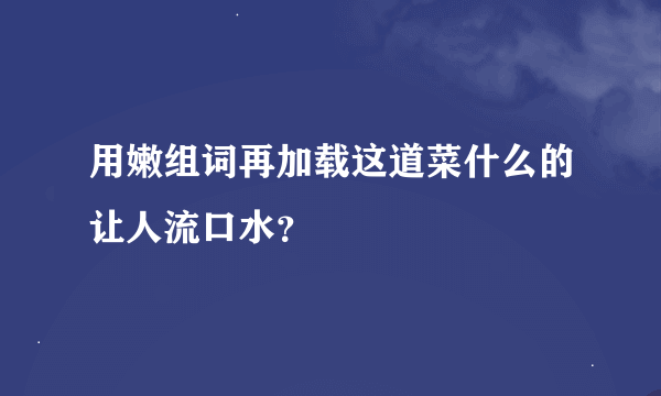 用嫩组词再加载这道菜什么的让人流口水？