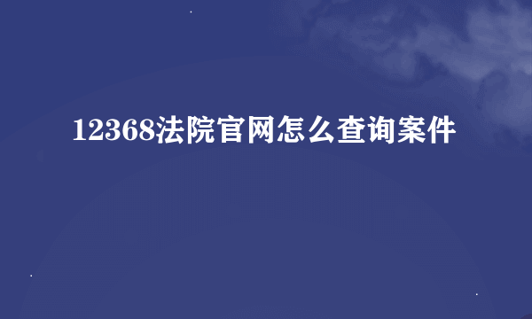 12368法院官网怎么查询案件