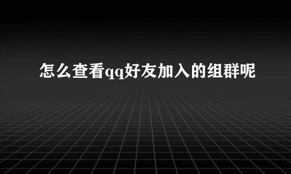 怎么查看qq好友加入的组群呢